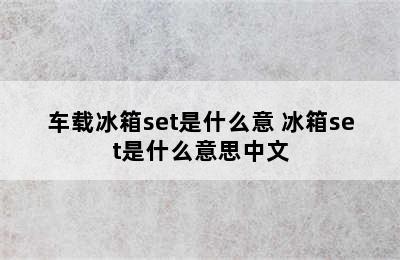 车载冰箱set是什么意 冰箱set是什么意思中文